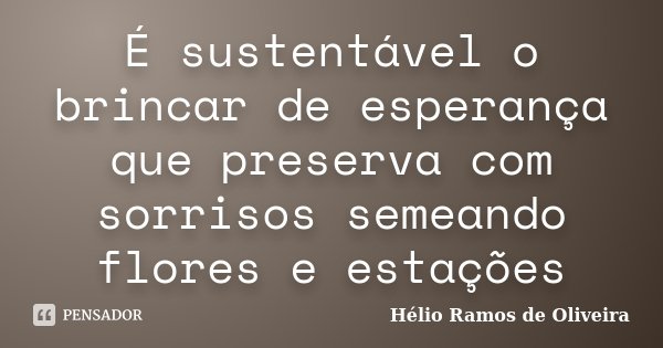 É sustentável o brincar de esperança que preserva com sorrisos semeando flores e estações... Frase de Hélio Ramos de Oliveira.