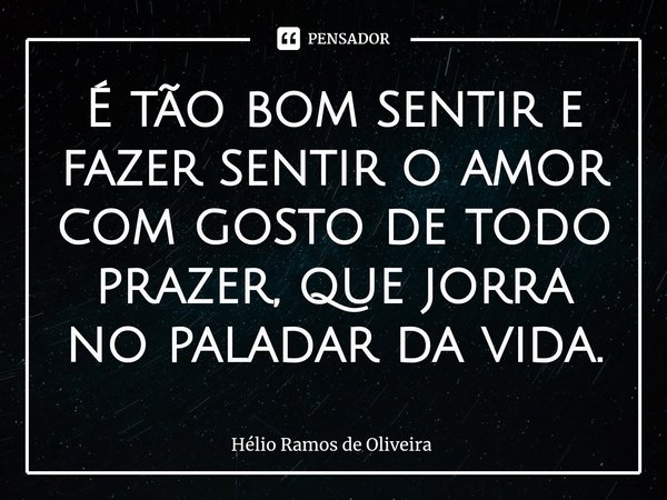 ⁠É tão bom sentir e fazer sentir o amor com gosto de todo prazer, que jorra no paladar da vida.... Frase de Hélio Ramos de Oliveira.