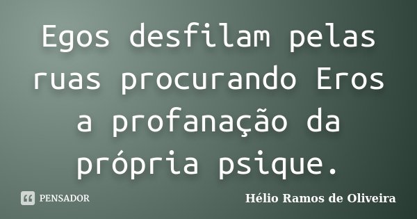 Egos desfilam pelas ruas procurando Eros a profanação da própria psique.... Frase de Hélio Ramos de Oliveira.