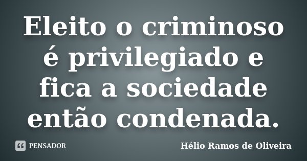 Eleito o criminoso é privilegiado e fica a sociedade então condenada.... Frase de Hélio Ramos de Oliveira.