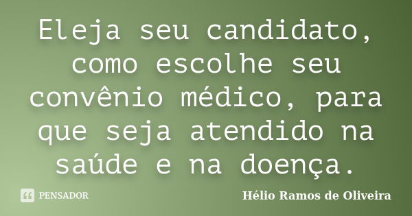 Eleja seu candidato, como escolhe seu convênio médico, para que seja atendido na saúde e na doença.... Frase de Hélio Ramos de Oliveira.