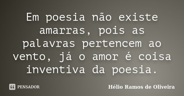 Em poesia não existe amarras, pois as palavras pertencem ao vento, já o amor é coisa inventiva da poesia.... Frase de Hélio Ramos de Oliveira.
