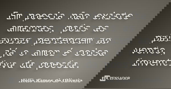 Em poesia não existe amarras, pois as palavras pertencem ao vento, já o amor é coisa inventiva da poesia.... Frase de Hélio Ramos de Oliveira.
