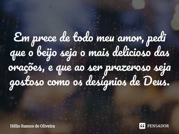 ⁠Em prece de todo meu amor, pedi que o beijo seja o mais delicioso das orações, e que ao ser prazeroso seja gostoso como os desígnios de Deus.... Frase de Hélio Ramos de Oliveira.