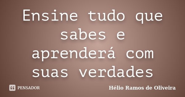 Ensine tudo que sabes e aprenderá com suas verdades... Frase de Hélio Ramos de Oliveira.