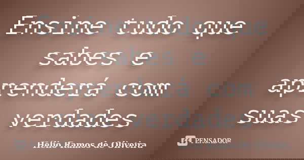 Ensine tudo que sabes e aprenderá com suas verdades... Frase de Hélio Ramos de Oliveira.