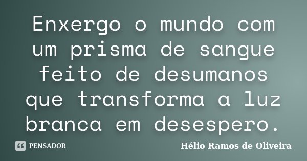 Enxergo o mundo com um prisma de sangue feito de desumanos que transforma a luz branca em desespero.... Frase de Hélio Ramos de Oliveira.