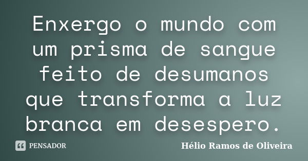 Enxergo o mundo com um prisma de sangue feito de desumanos que transforma a luz branca em desespero.... Frase de Hélio Ramos de Oliveira.