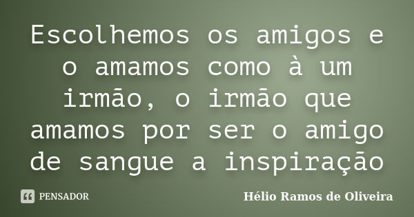 Escolhemos os amigos e o amamos como à um irmão, o irmão que amamos por ser o amigo de sangue a inspiração... Frase de Hélio Ramos de Oliveira.