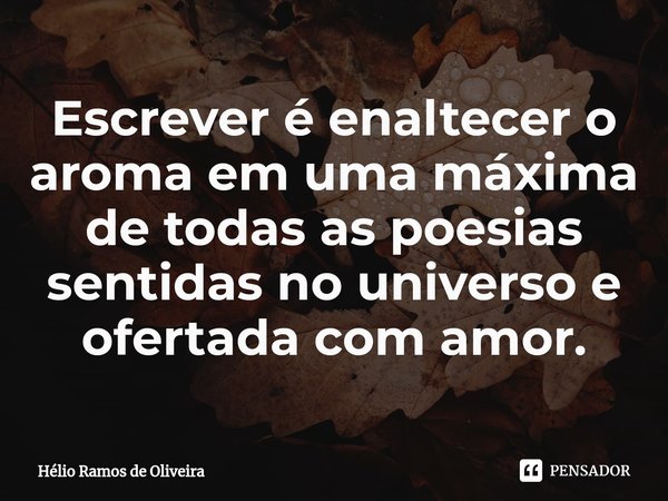 ⁠Escrever é enaltecer o aroma em uma máxima de todas as poesias sentidas no universo e ofertada com amor.... Frase de Hélio Ramos de Oliveira.