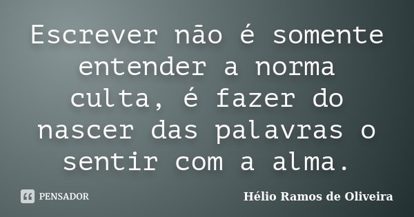 Escrever não é somente entender a norma culta, é fazer do nascer das palavras o sentir com a alma.... Frase de Hélio Ramos de Oliveira.