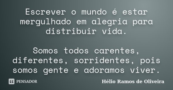 Escrever o mundo é estar mergulhado em alegria para distribuir vida. Somos todos carentes, diferentes, sorridentes, pois somos gente e adoramos viver.... Frase de Hélio Ramos de Oliveira.