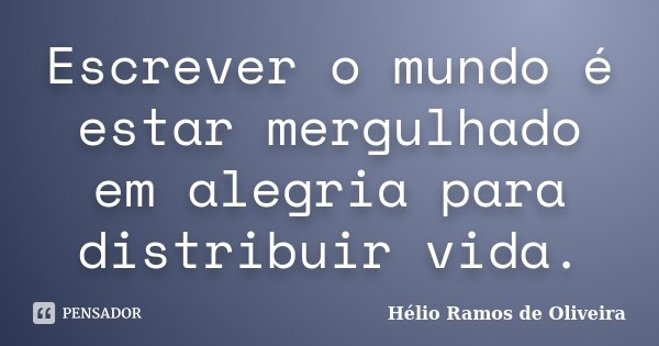 Escrever o mundo é estar mergulhado em alegria para distribuir vida.... Frase de Hélio Ramos de Oliveira.