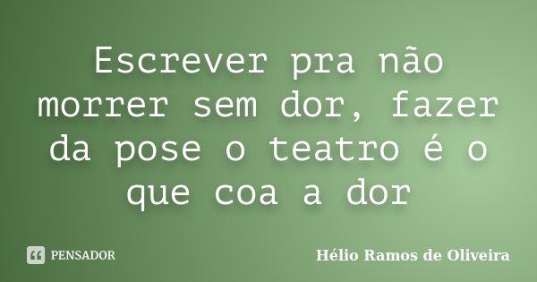 Escrever pra não morrer sem dor, fazer da pose o teatro é o que coa a dor... Frase de Hélio Ramos de Oliveira.