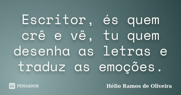 Escritor, és quem crê e vê, tu quem desenha as letras e traduz as emoções.... Frase de Hélio Ramos de Oliveira.