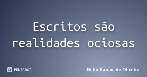 Escritos são realidades ociosas... Frase de Hélio Ramos de Oliveira.