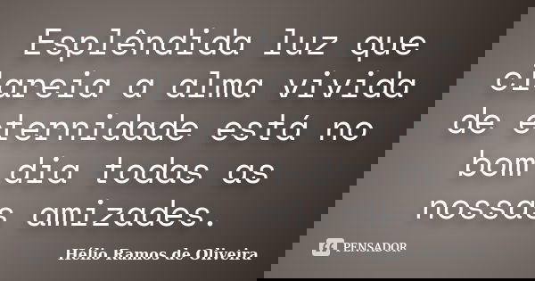 Esplêndida luz que clareia a alma vivida de eternidade está no bom dia todas as nossas amizades.... Frase de Hélio Ramos de Oliveira.