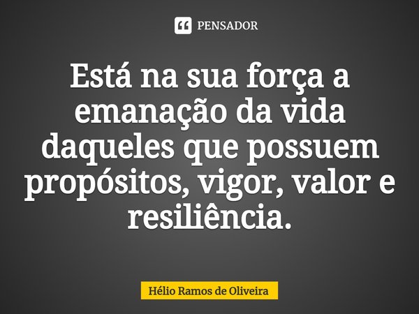 ⁠Está na sua força a emanação da vida daqueles que possuem propósitos, vigor, valor e resiliência.... Frase de Hélio Ramos de Oliveira.
