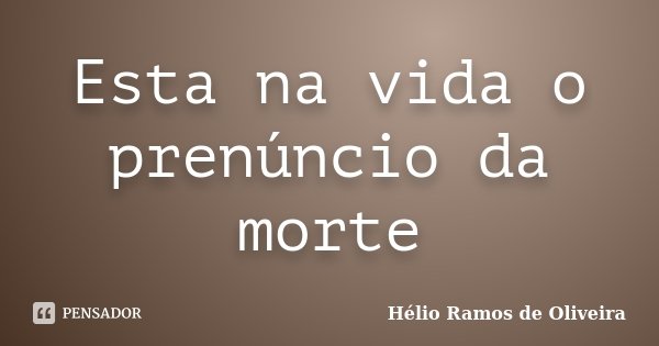 Esta na vida o prenúncio da morte... Frase de Hélio Ramos de Oliveira.