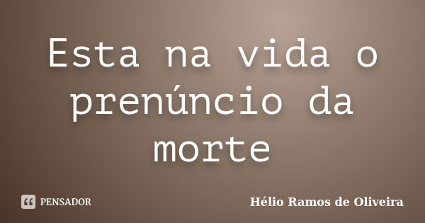 Esta na vida o prenúncio da morte... Frase de Hélio Ramos de Oliveira.