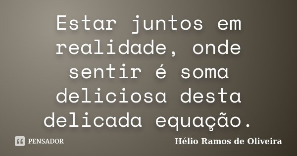 Estar juntos em realidade, onde sentir é soma deliciosa desta delicada equação.... Frase de Hélio Ramos de Oliveira.