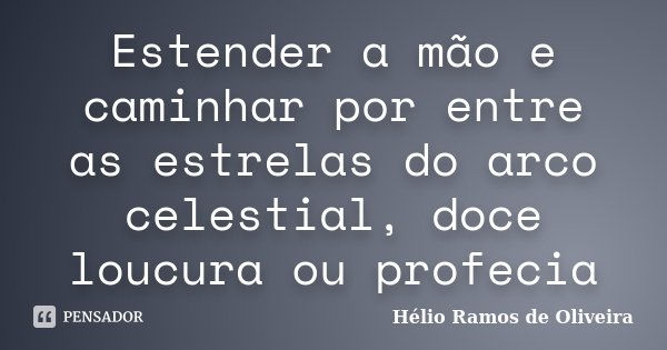 Estender a mão e caminhar por entre as estrelas do arco celestial, doce loucura ou profecia... Frase de Hélio Ramos de Oliveira.