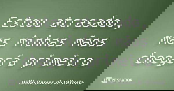 Estou atrasado, mas minhas mãos chegará primeiro... Frase de Hélio Ramos de Oliveira.