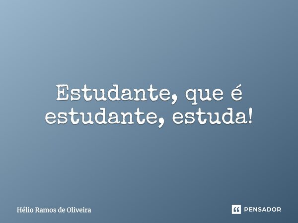 Estudante, que é estudante, estuda!... Frase de Hélio Ramos de Oliveira.