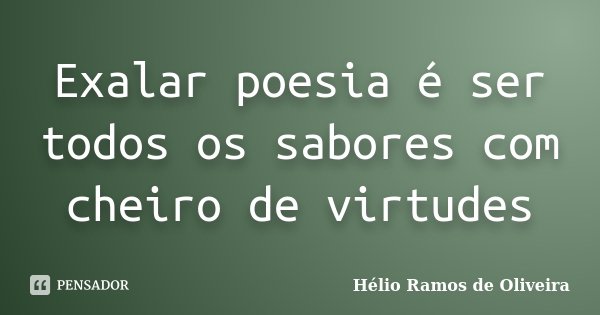 Exalar poesia é ser todos os sabores com cheiro de virtudes... Frase de Hélio Ramos de Oliveira.
