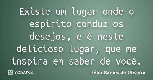 Existe um lugar onde o espírito conduz os desejos, e é neste delicioso lugar, que me inspira em saber de você.... Frase de Hélio Ramos de Oliveira.