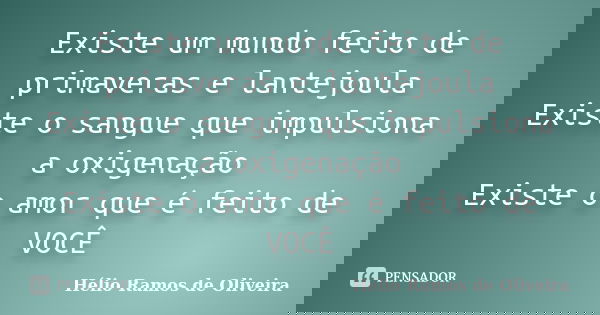 Existe um mundo feito de primaveras e lantejoula Existe o sangue que impulsiona a oxigenação Existe o amor que é feito de VOCÊ... Frase de Hélio Ramos de Oliveira.