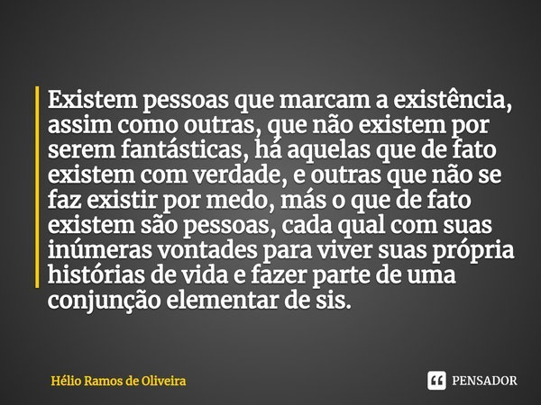 ⁠Existem pessoas que marcam a existência, assim como outras, que não existem por serem fantásticas, há aquelas que de fato existem com verdade, e outras que não... Frase de Hélio Ramos de Oliveira.