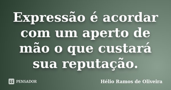 Expressão é acordar com um aperto de mão o que custará sua reputação.... Frase de Hélio Ramos de Oliveira.