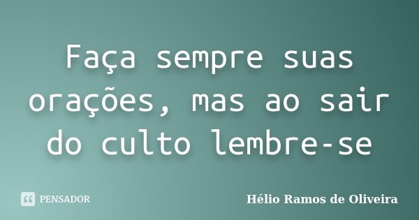 Faça sempre suas orações, mas ao sair do culto lembre-se... Frase de Hélio Ramos de Oliveira.