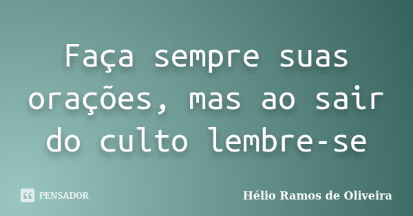 Faça sempre suas orações, mas ao sair do culto lembre-se... Frase de Hélio Ramos de Oliveira.