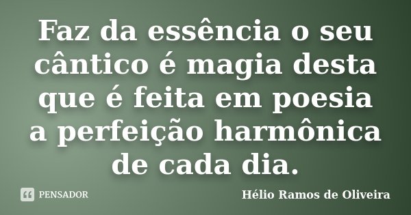 Faz da essência o seu cântico é magia desta que é feita em poesia a perfeição harmônica de cada dia.... Frase de Hélio Ramos de Oliveira.