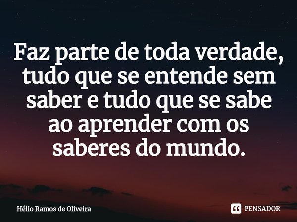 ⁠Faz parte de toda verdade, tudo que se entende sem saber e tudo que se sabe ao aprender com os saberes do mundo.... Frase de Hélio Ramos de Oliveira.