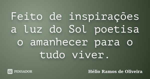 Feito de inspirações a luz do Sol poetisa o amanhecer para o tudo viver.... Frase de Hélio Ramos de Oliveira.