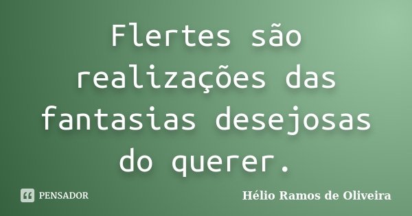 Flertes são realizações das fantasias desejosas do querer.... Frase de Hélio Ramos de Oliveira.
