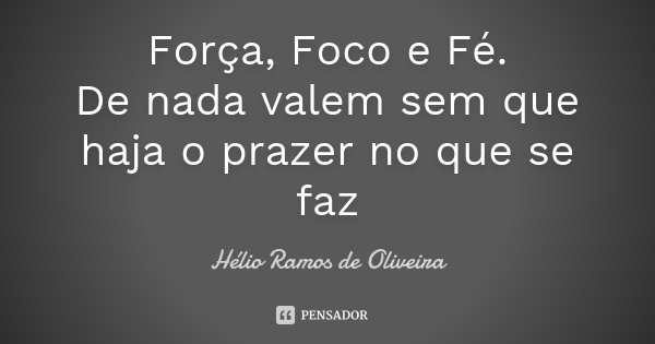 Força, Foco e Fé. De nada valem sem que haja o prazer no que se faz... Frase de Hélio Ramos de Oliveira.