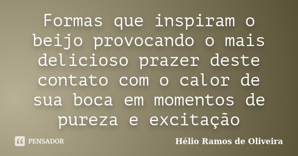 Formas que inspiram o beijo provocando o mais delicioso prazer deste contato com o calor de sua boca em momentos de pureza e excitação... Frase de Hélio Ramos de Oliveira.