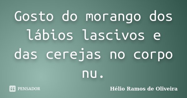 Gosto do morango dos lábios lascivos e das cerejas no corpo nu.... Frase de Hélio Ramos de Oliveira.