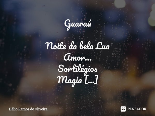 ⁠Guaraú Noite da bela Lua
Amor...
Sortilégios
Magia Elementos universal
Composição dos sentidos
Poções em vértices Terra
Ar
Água
Fogo Calor do corpo em transe
P... Frase de Hélio Ramos de Oliveira.