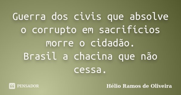 Guerra dos civis que absolve o corrupto em sacrifícios morre o cidadão. Brasil a chacina que não cessa.... Frase de Hélio Ramos de Oliveira.