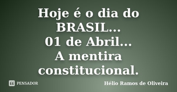 Hoje é o dia do BRASIL... 01 de Abril... A mentira constitucional.... Frase de Hélio Ramos de Oliveira.