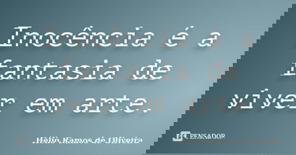 Inocência é a fantasia de viver em arte.... Frase de Hélio Ramos de Oliveira.