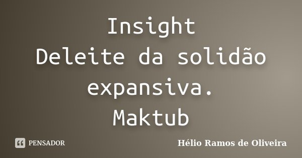 Insight Deleite da solidão expansiva. Maktub... Frase de Hélio Ramos de Oliveira.