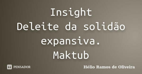 Insight Deleite da solidão expansiva. Maktub... Frase de Hélio Ramos de Oliveira.