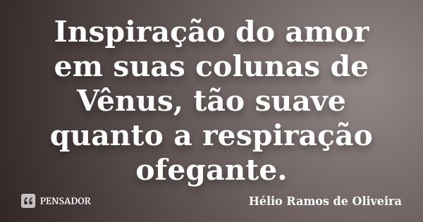 Inspiração do amor em suas colunas de Vênus, tão suave quanto a respiração ofegante.... Frase de Hélio Ramos de Oliveira.