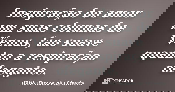 Inspiração do amor em suas colunas de Vênus, tão suave quanto a respiração ofegante.... Frase de Hélio Ramos de Oliveira.